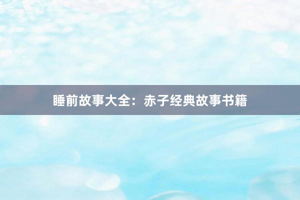 睡前故事大全:赤子经典故事书籍