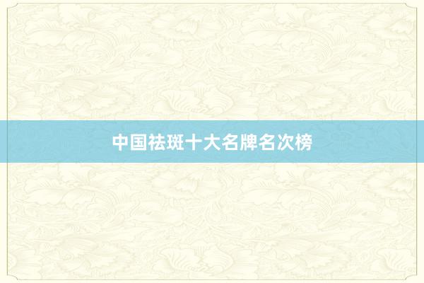 中国祛斑十大名牌名次榜