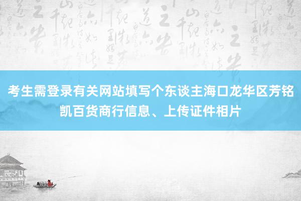 考生需登录有关网站填写个东谈主海口龙华区芳铭凯百货商行信息、上传证件相片